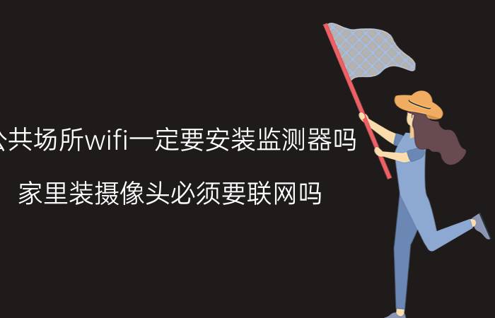 公共场所wifi一定要安装监测器吗 家里装摄像头必须要联网吗？